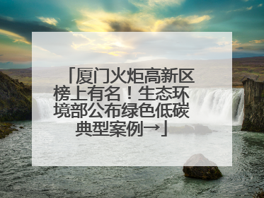 厦门火炬高新区榜上有名！生态环境部公布绿色低碳典型案例→